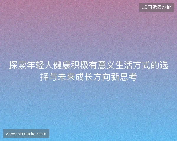 探索年轻人健康积极有意义生活方式的选择与未来成长方向新思考