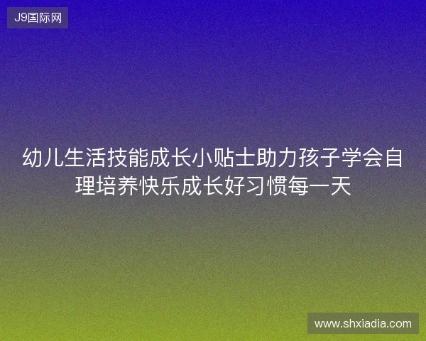 幼儿生活技能成长小贴士助力孩子学会自理培养快乐成长好习惯每一天