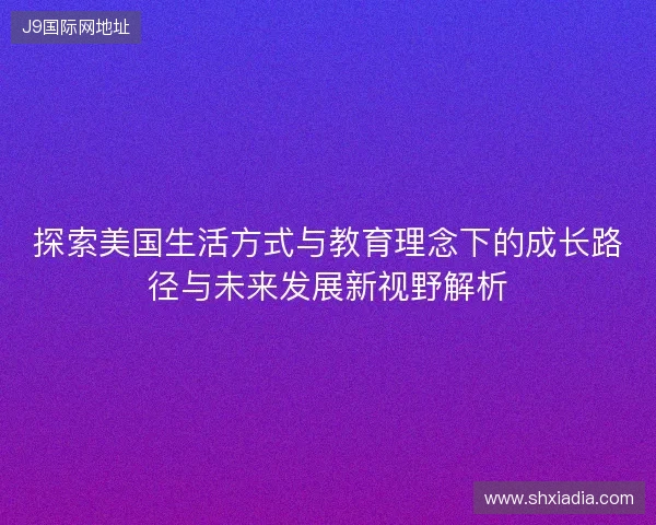 探索美国生活方式与教育理念下的成长路径与未来发展新视野解析 探索美国生活方式与教育理念下的成长路径与未来发展新视野解析