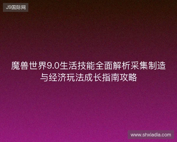 魔兽世界9.0生活技能全面解析采集制造与经济玩法成长指南攻略