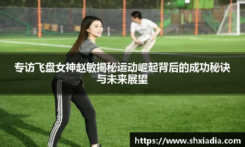 专访飞盘女神赵敏揭秘运动崛起背后的成功秘诀与未来展望