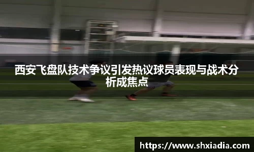 西安飞盘队技术争议引发热议球员表现与战术分析成焦点