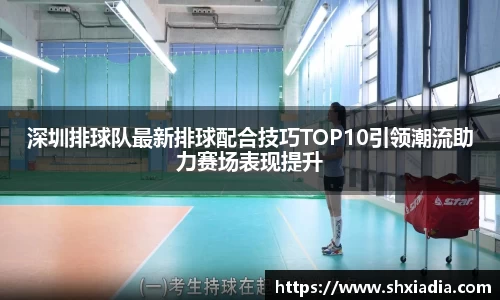深圳排球队最新排球配合技巧TOP10引领潮流助力赛场表现提升