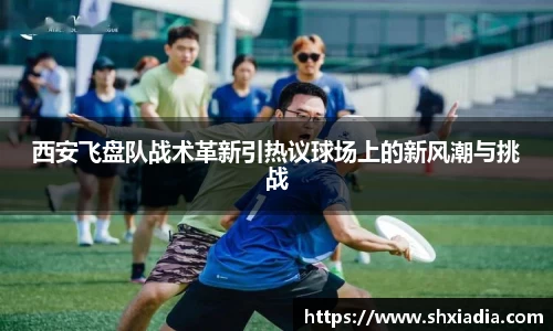 西安飞盘队战术革新引热议球场上的新风潮与挑战