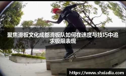 聚焦滑板文化成都滑板队如何在速度与技巧中追求极限表现